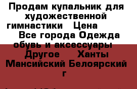 Продам купальник для художественной гимнастики › Цена ­ 18 000 - Все города Одежда, обувь и аксессуары » Другое   . Ханты-Мансийский,Белоярский г.